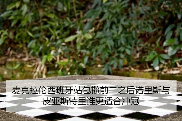 麦克拉伦西班牙站包揽前二之后诺里斯与皮亚斯特里谁更适合冲冠