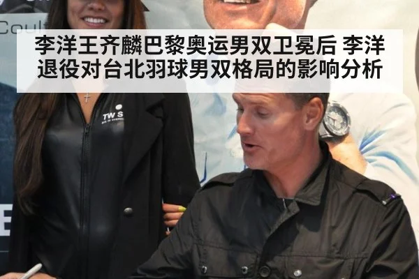 李洋王齐麟巴黎奥运男双卫冕后 李洋退役对台北羽球男双格局的影响分析